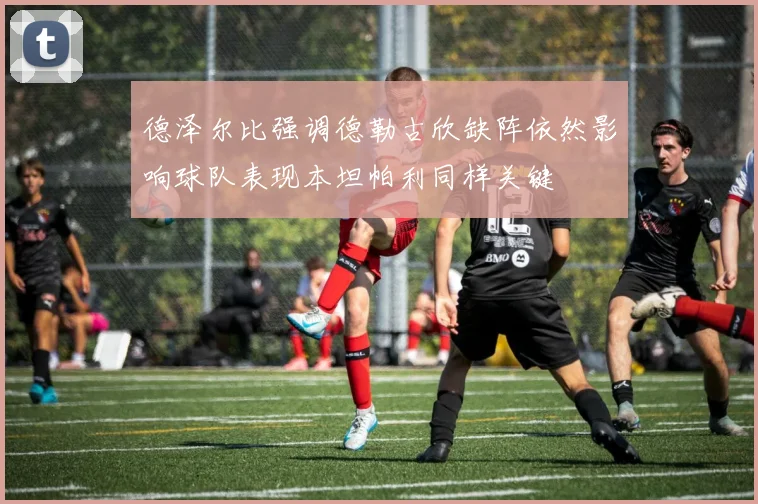 德泽尔比强调德勒古欣缺阵依然影响球队表现本坦帕利同样关键