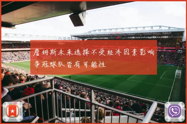 詹姆斯未来选择不受经济因素影响争冠球队皆有可能性