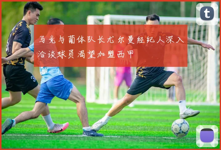 马竞与葡体队长尤尔曼经纪人深入洽谈球员渴望加盟西甲