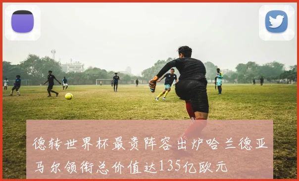 德转世界杯最贵阵容出炉哈兰德亚马尔领衔总价值达135亿欧元