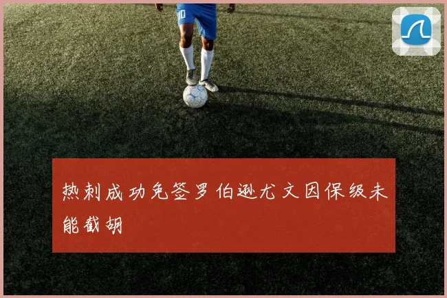 热刺成功免签罗伯逊尤文因保级未能截胡