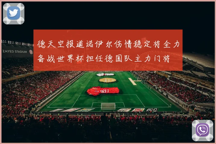 德天空报道诺伊尔伤情稳定将全力备战世界杯担任德国队主力门将