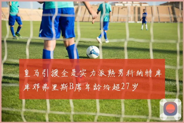 皇马引援全是实力派熟男科纳特库库邓弗里斯B席年龄均超27岁
