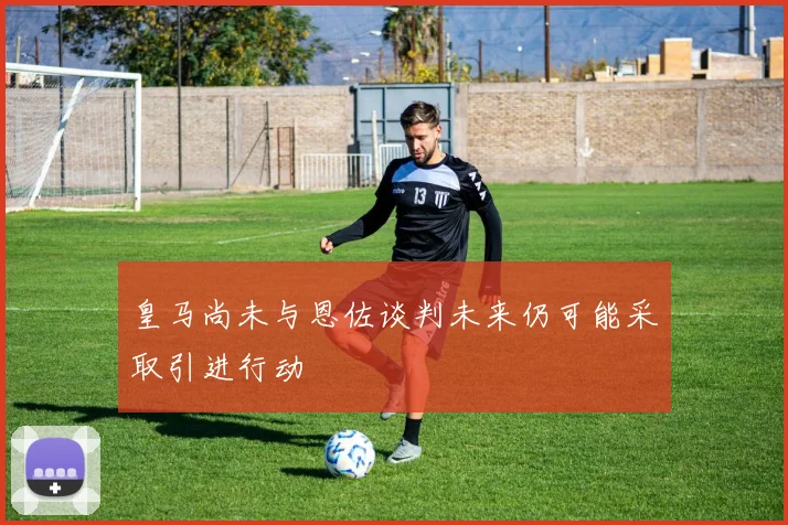 皇马尚未与恩佐谈判未来仍可能采取引进行动