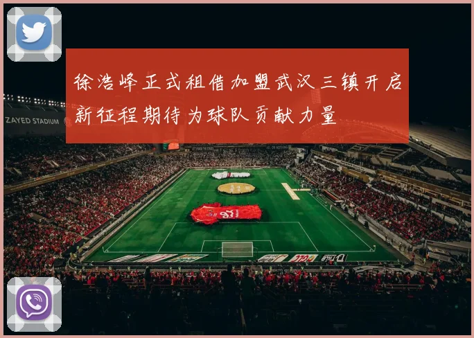 徐浩峰正式租借加盟武汉三镇开启新征程期待为球队贡献力量