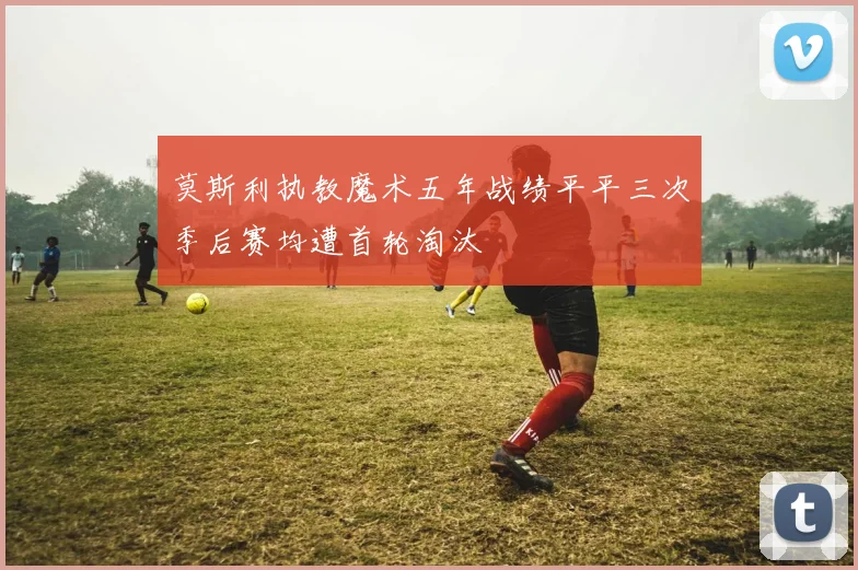 莫斯利执教魔术五年战绩平平三次季后赛均遭首轮淘汰
