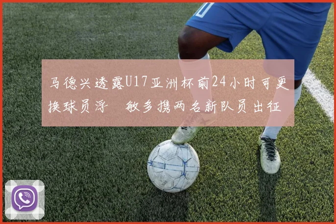 马德兴透露U17亚洲杯前24小时可更换球员浮嶋敏多携两名新队员出征