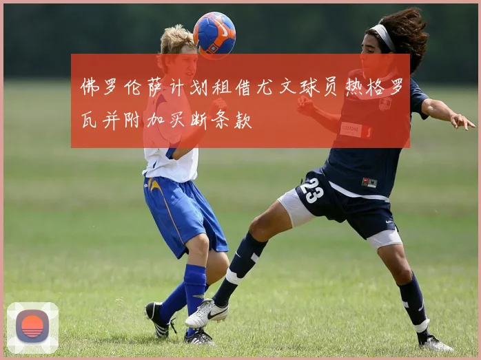 佛罗伦萨计划租借尤文球员热格罗瓦并附加买断条款