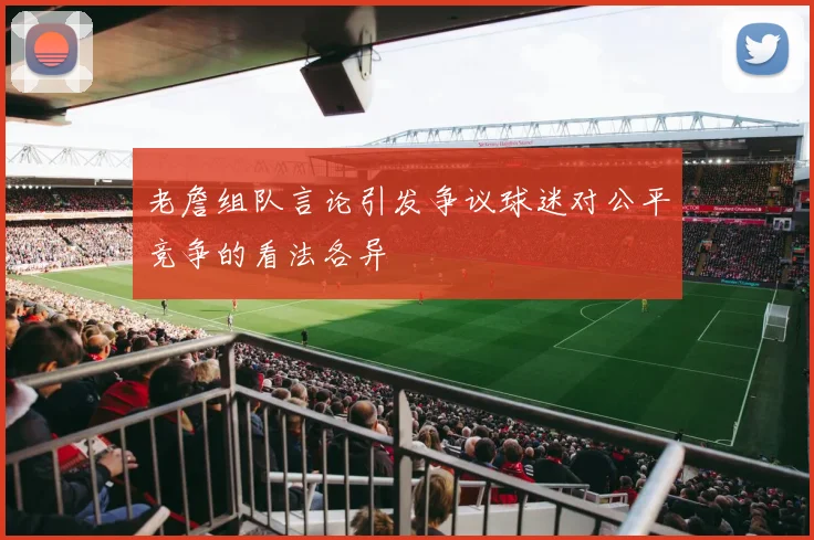 老詹组队言论引发争议球迷对公平竞争的看法各异