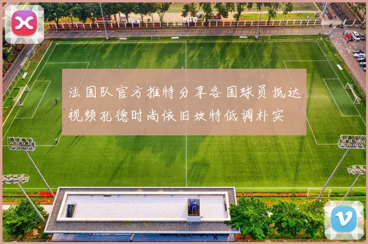法国队官方推特分享各国球员抵达视频孔德时尚依旧坎特低调朴实