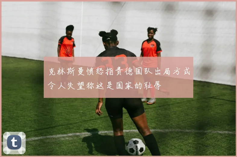 克林斯曼愤怒指责德国队出局方式令人失望称这是国家的耻辱
