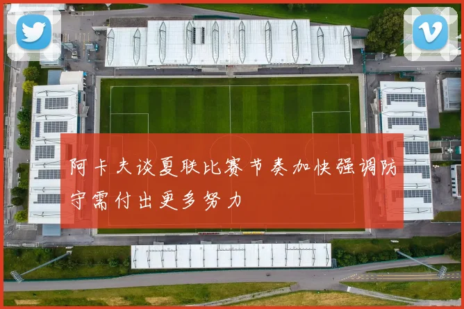 阿卡夫谈夏联比赛节奏加快强调防守需付出更多努力