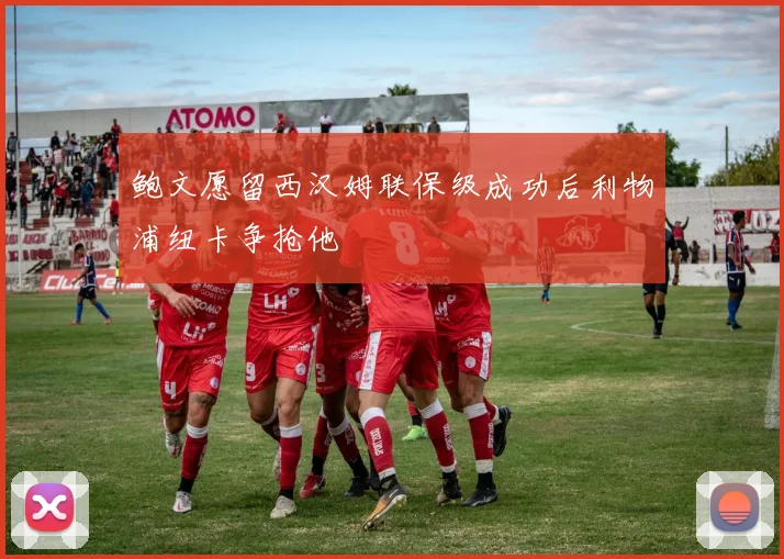 鲍文愿留西汉姆联保级成功后利物浦纽卡争抢他