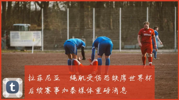 拉菲尼亚腘绳肌受伤恐缺席世界杯后续赛事加泰媒体重磅消息