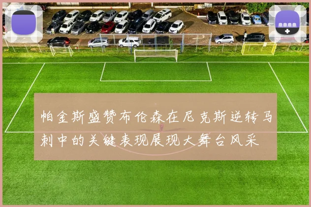 帕金斯盛赞布伦森在尼克斯逆转马刺中的关键表现展现大舞台风采