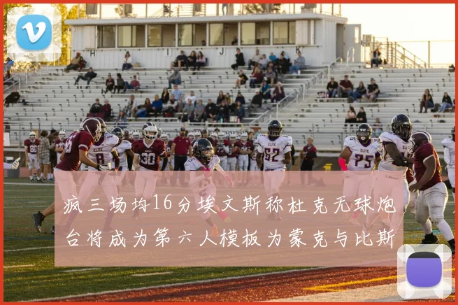疯三场均16分埃文斯称杜克无球炮台将成为第六人模板为蒙克与比斯利