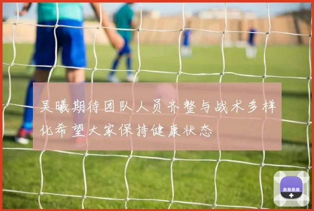 吴曦期待团队人员齐整与战术多样化希望大家保持健康状态