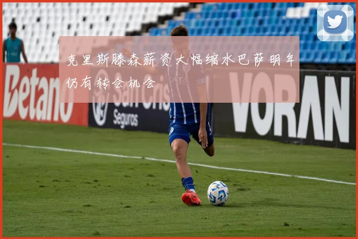 克里斯滕森薪资大幅缩水巴萨明年仍有转会机会