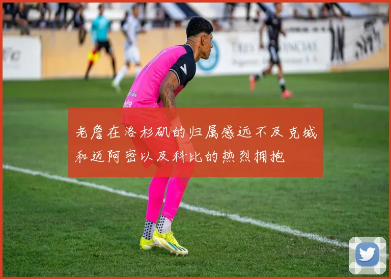 老詹在洛杉矶的归属感远不及克城和迈阿密以及科比的热烈拥抱