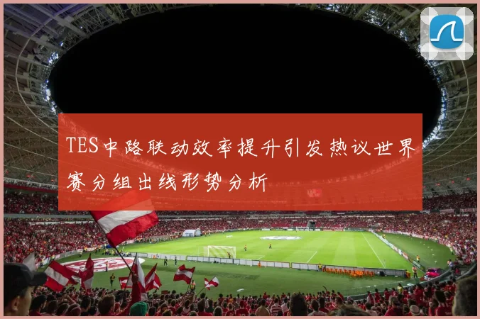 TES中路联动效率提升引发热议世界赛分组出线形势分析